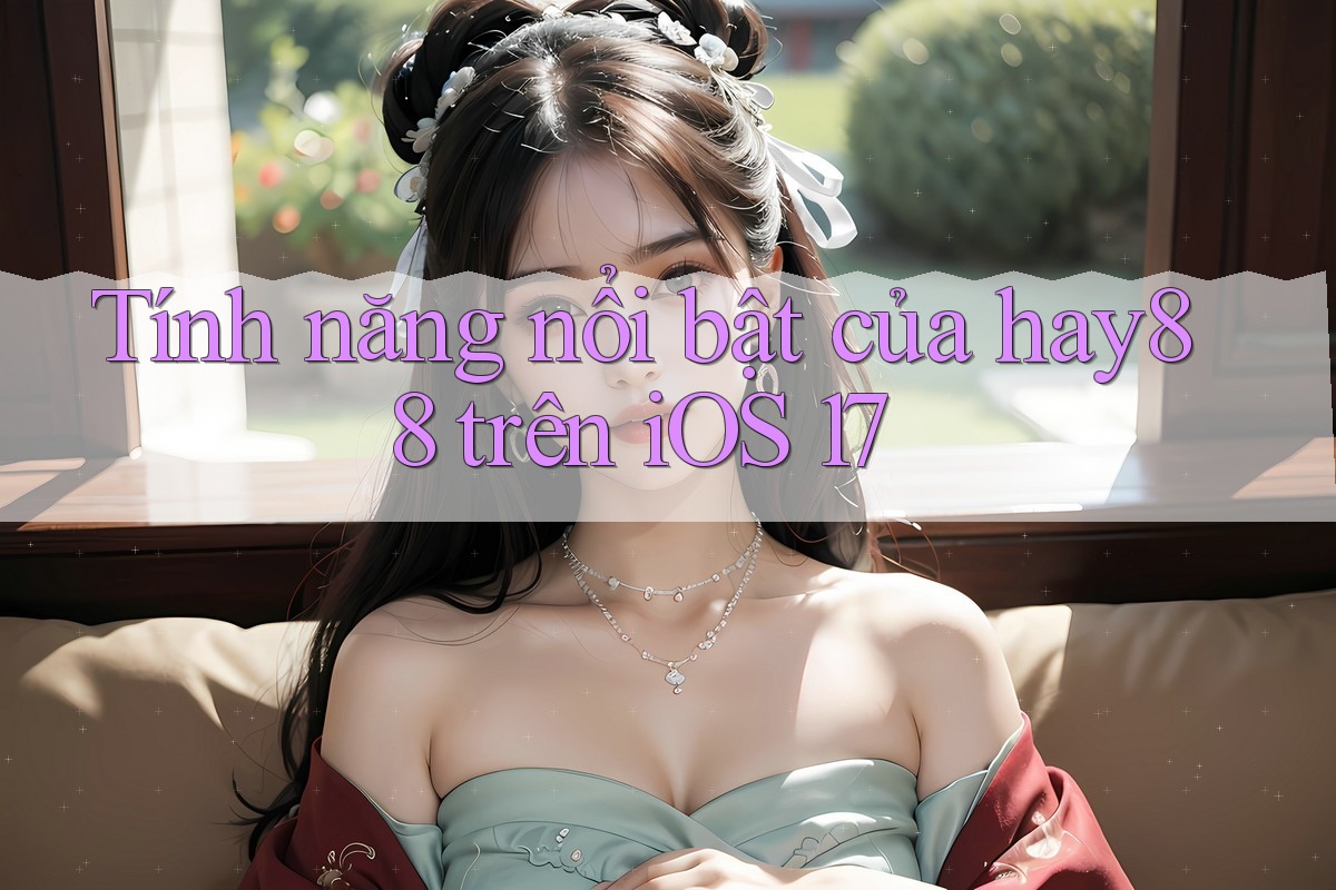 Tính năng nổi bật của hay88 trên iOS 17