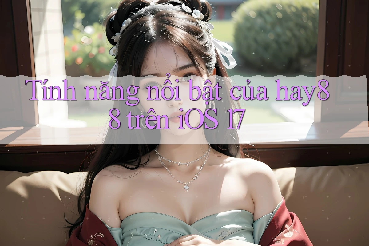 Tính năng nổi bật của hay88 trên iOS 17