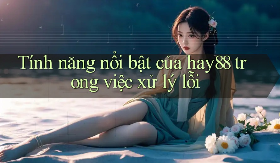 Tính năng nổi bật của hay88 trong việc xử lý lỗi