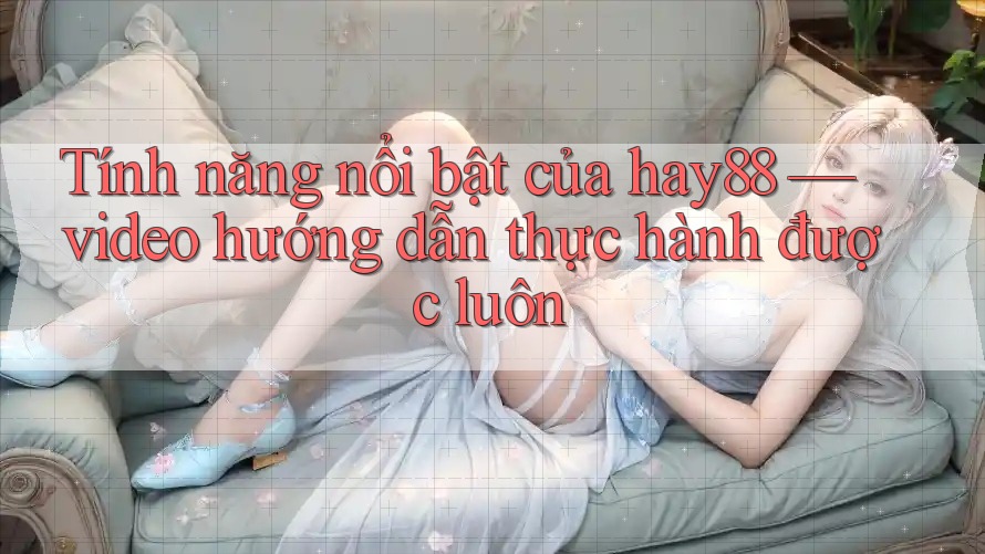 Tính năng nổi bật của hay88 — video hướng dẫn thực hành được luôn Tính năng nổi bật của hay88 — video hướng dẫn thực hành được luôn