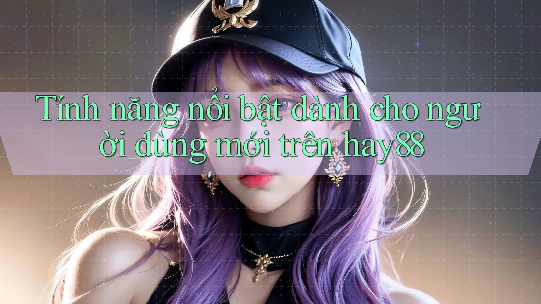 Tính năng nổi bật dành cho người dùng mới trên hay88