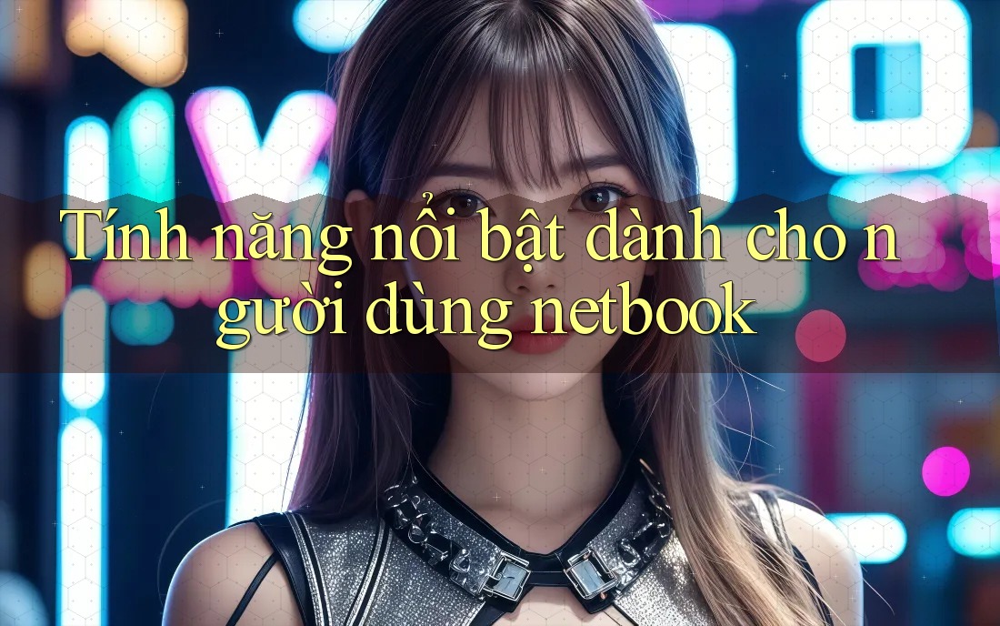 Tính năng nổi bật dành cho người dùng netbook Tính năng nổi bật dành cho người dùng netbook