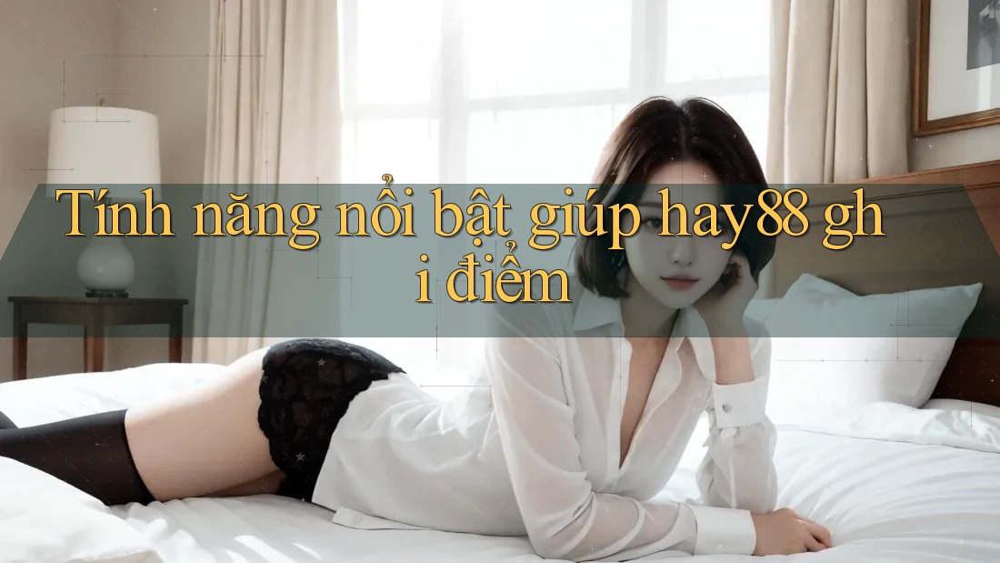Tính năng nổi bật giúp hay88 ghi điểm