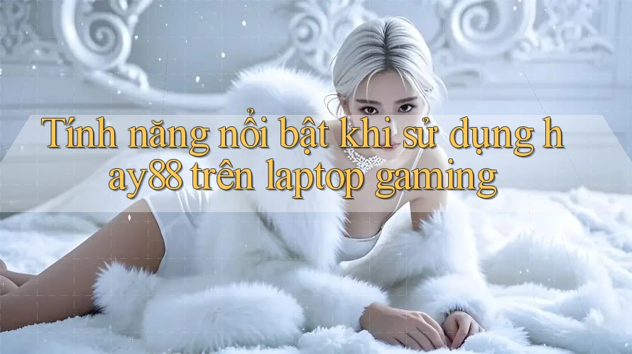 Tính năng nổi bật khi sử dụng hay88 trên laptop gaming
