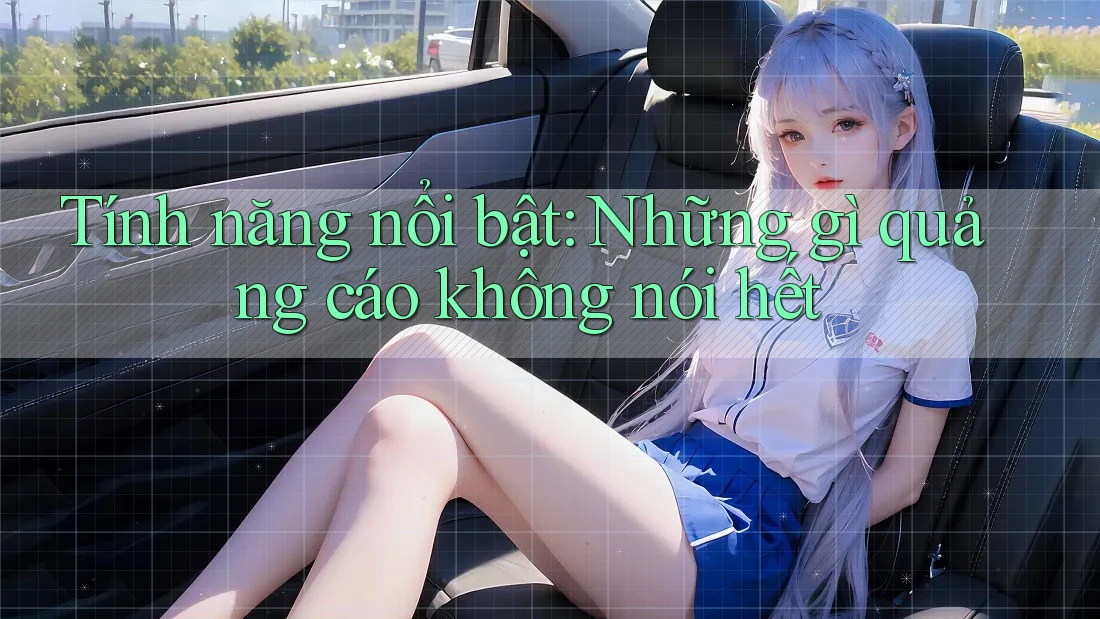 Tính năng nổi bật: Những gì quảng cáo không nói hết