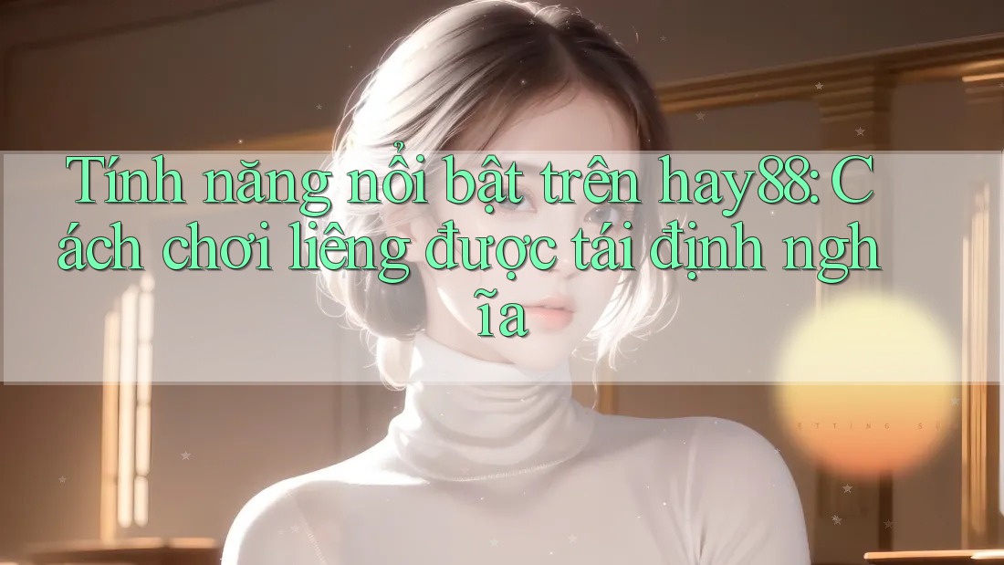 Tính năng nổi bật trên hay88: Cách chơi liêng được tái định nghĩa
