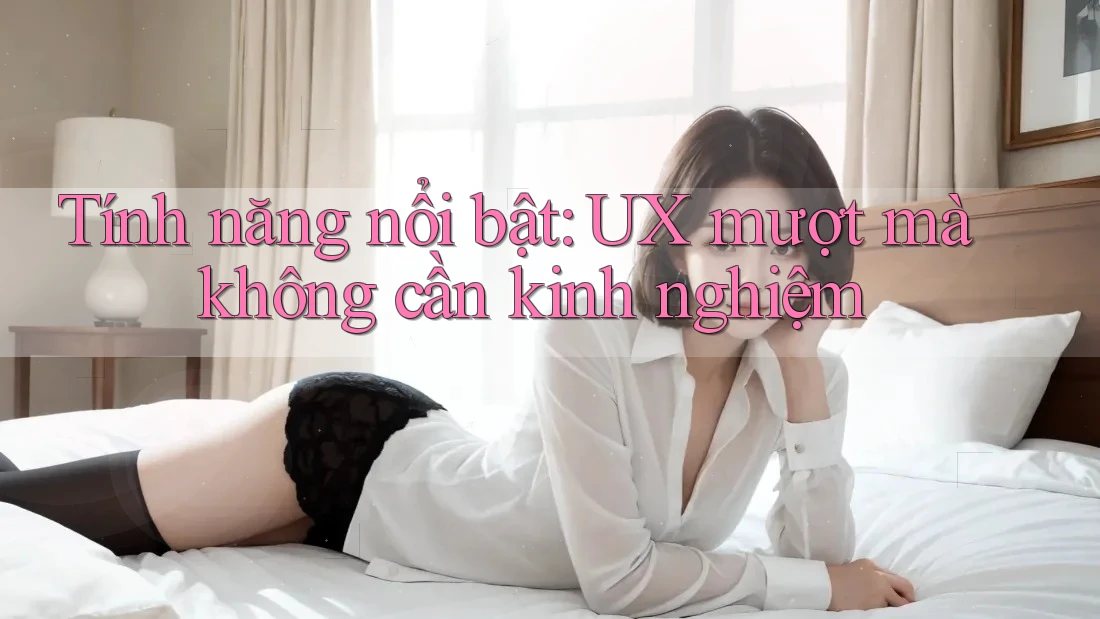 Tính năng nổi bật: UX mượt mà không cần kinh nghiệm