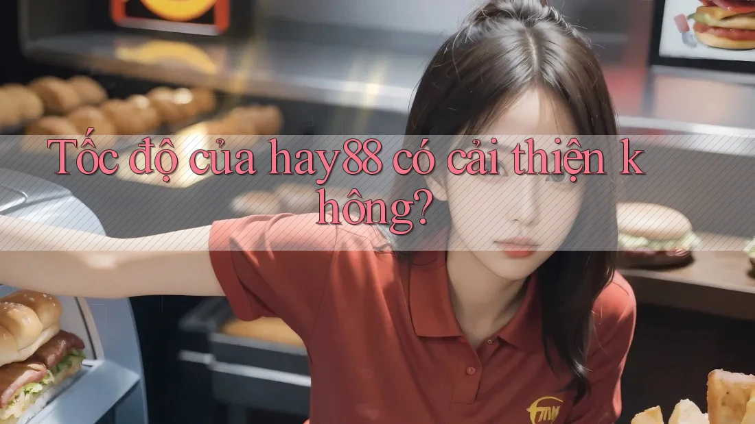 Tốc độ của hay88 có cải thiện không? Tốc độ của hay88 có cải thiện không?