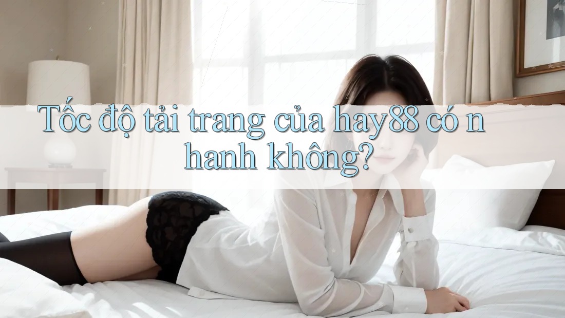 Tốc độ tải trang của hay88 có nhanh không? Tốc độ tải trang của hay88 có nhanh không?