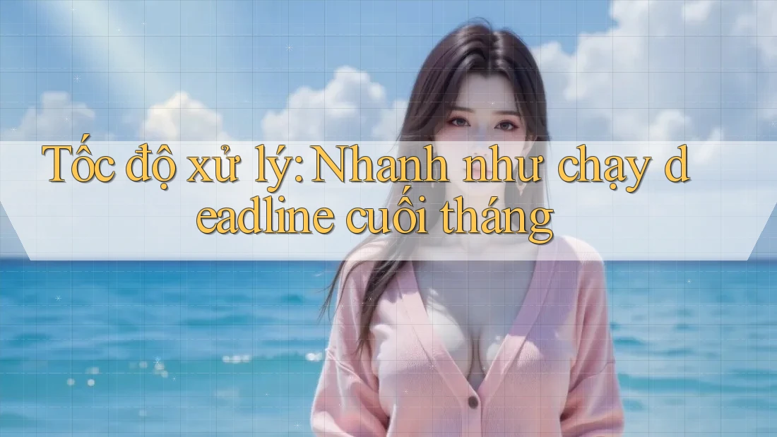 Tốc độ xử lý: Nhanh như chạy deadline cuối tháng