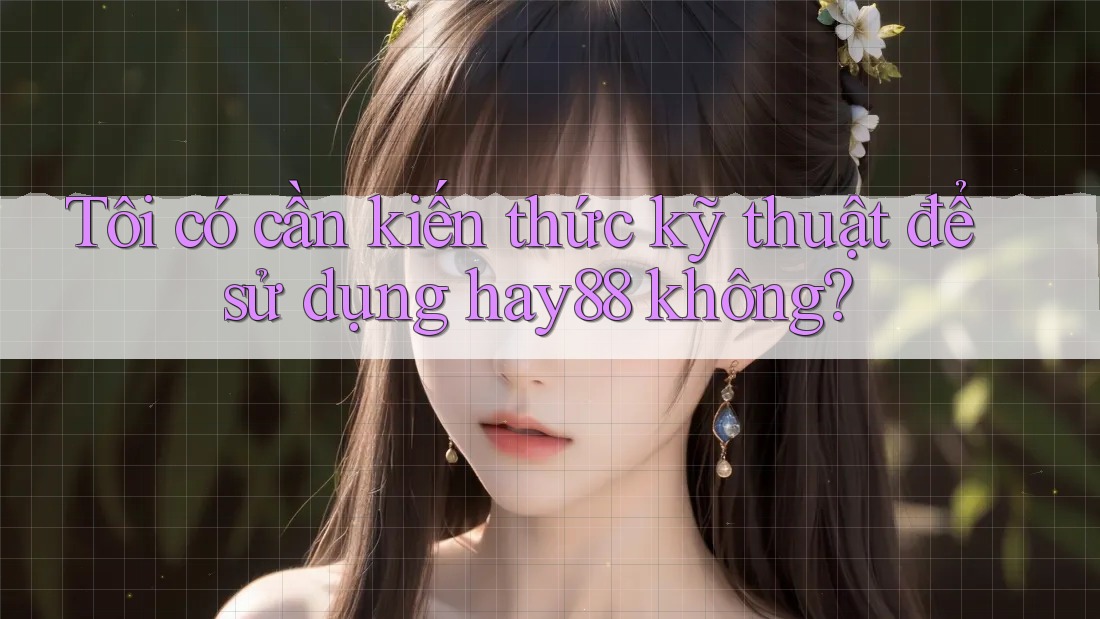 Tôi có cần kiến thức kỹ thuật để sử dụng hay88 không? Tôi có cần kiến thức kỹ thuật để sử dụng hay88 không?