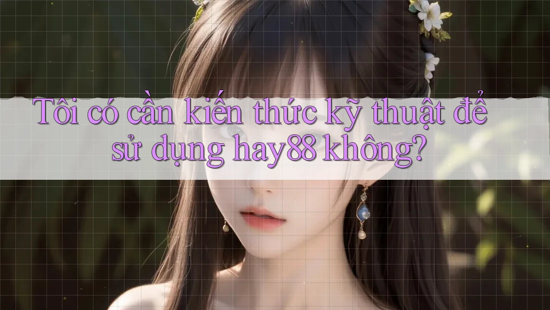 Tôi có cần kiến thức kỹ thuật để sử dụng hay88 không? Tôi có cần kiến thức kỹ thuật để sử dụng hay88 không?