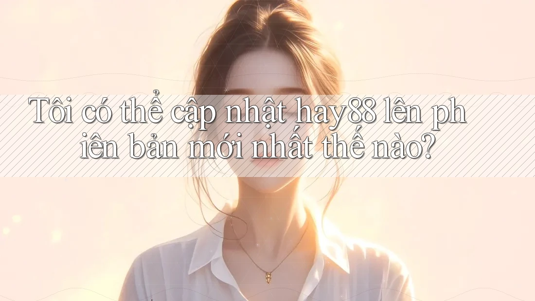Tôi có thể cập nhật hay88 lên phiên bản mới nhất thế nào? Tôi có thể cập nhật hay88 lên phiên bản mới nhất thế nào?