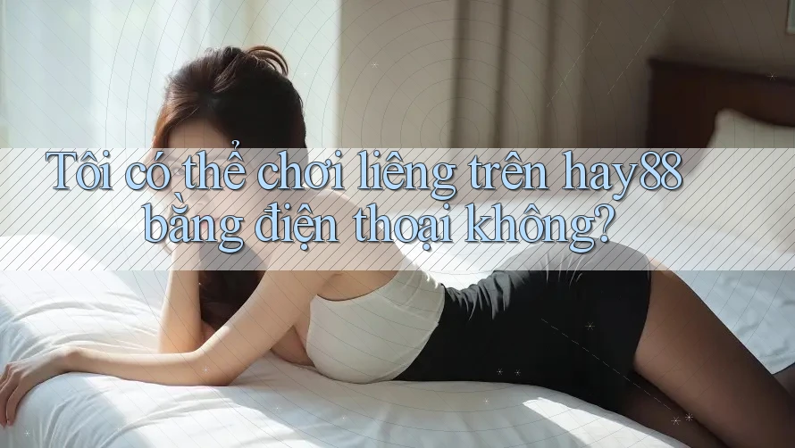 Tôi có thể chơi liêng trên hay88 bằng điện thoại không?