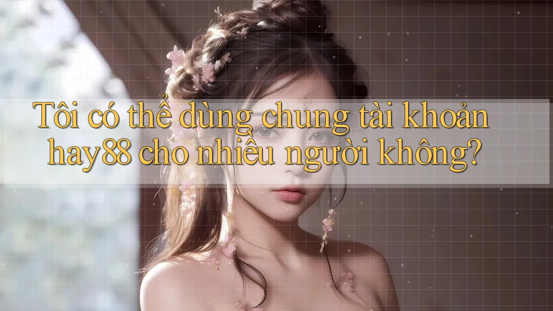 Tôi có thể dùng chung tài khoản hay88 cho nhiều người không? Tôi có thể dùng chung tài khoản hay88 cho nhiều người không?