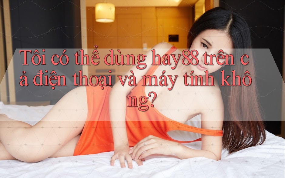 Tôi có thể dùng hay88 trên cả điện thoại và máy tính không? Tôi có thể dùng hay88 trên cả điện thoại và máy tính không?