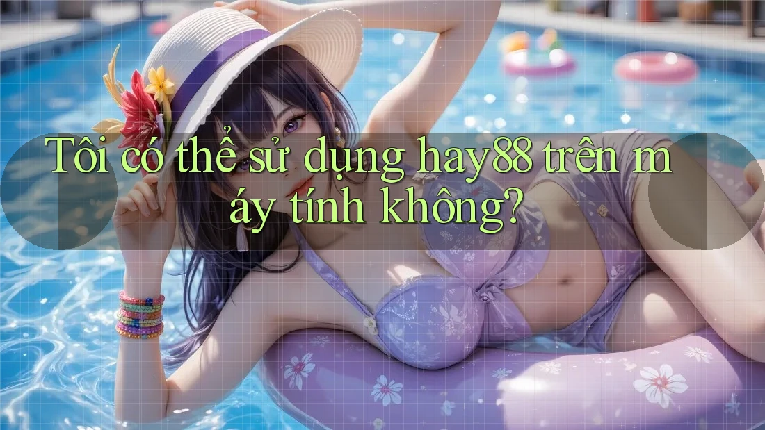 Tôi có thể sử dụng hay88 trên máy tính không? Tôi có thể sử dụng hay88 trên máy tính không?