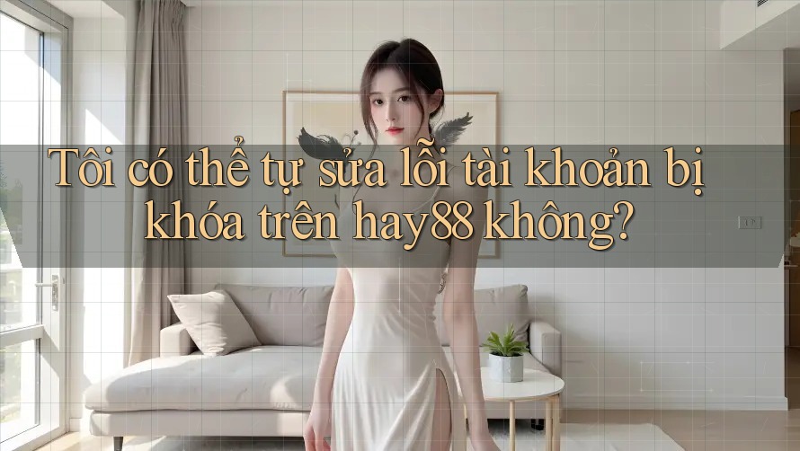 Tôi có thể tự sửa lỗi tài khoản bị khóa trên hay88 không? Tôi có thể tự sửa lỗi tài khoản bị khóa trên hay88 không?