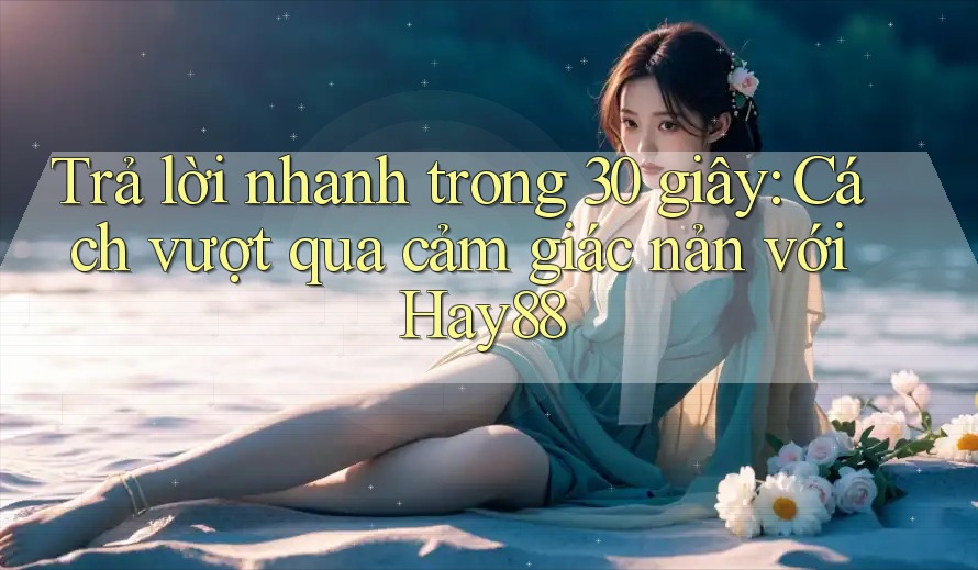 Trả lời nhanh trong 30 giây: Cách vượt qua cảm giác nản với Hay88