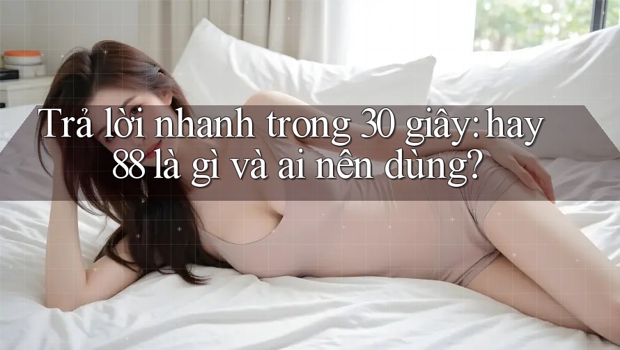 Trả lời nhanh trong 30 giây: hay88 là gì và ai nên dùng?