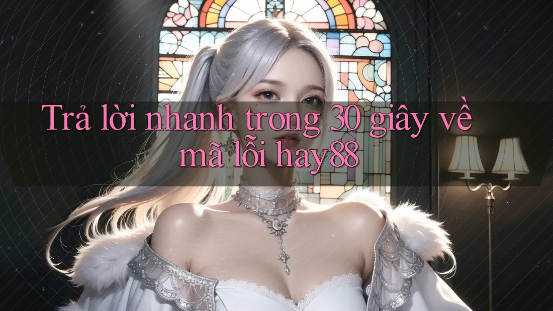 Trả lời nhanh trong 30 giây về mã lỗi hay88 Trả lời nhanh trong 30 giây về mã lỗi hay88