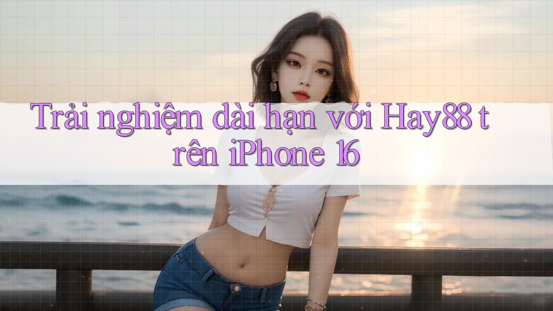 Trải nghiệm dài hạn với Hay88 trên iPhone 16 Trải nghiệm dài hạn với Hay88 trên iPhone 16