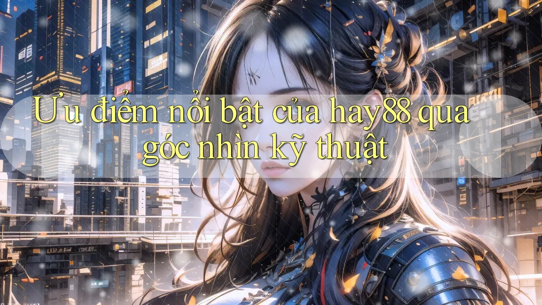 Ưu điểm nổi bật của hay88 qua góc nhìn kỹ thuật Ưu điểm nổi bật của hay88 qua góc nhìn kỹ thuật
