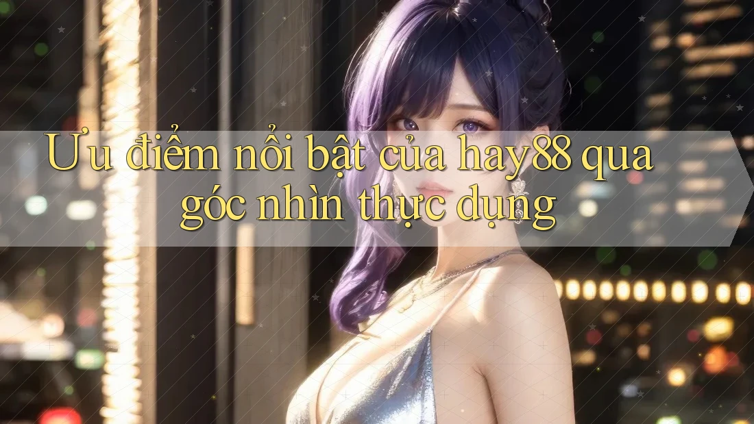 Ưu điểm nổi bật của hay88 qua góc nhìn thực dụng Ưu điểm nổi bật của hay88 qua góc nhìn thực dụng