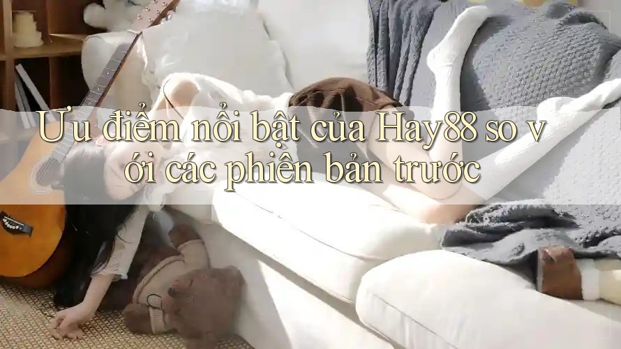 Ưu điểm nổi bật của Hay88 so với các phiên bản trước