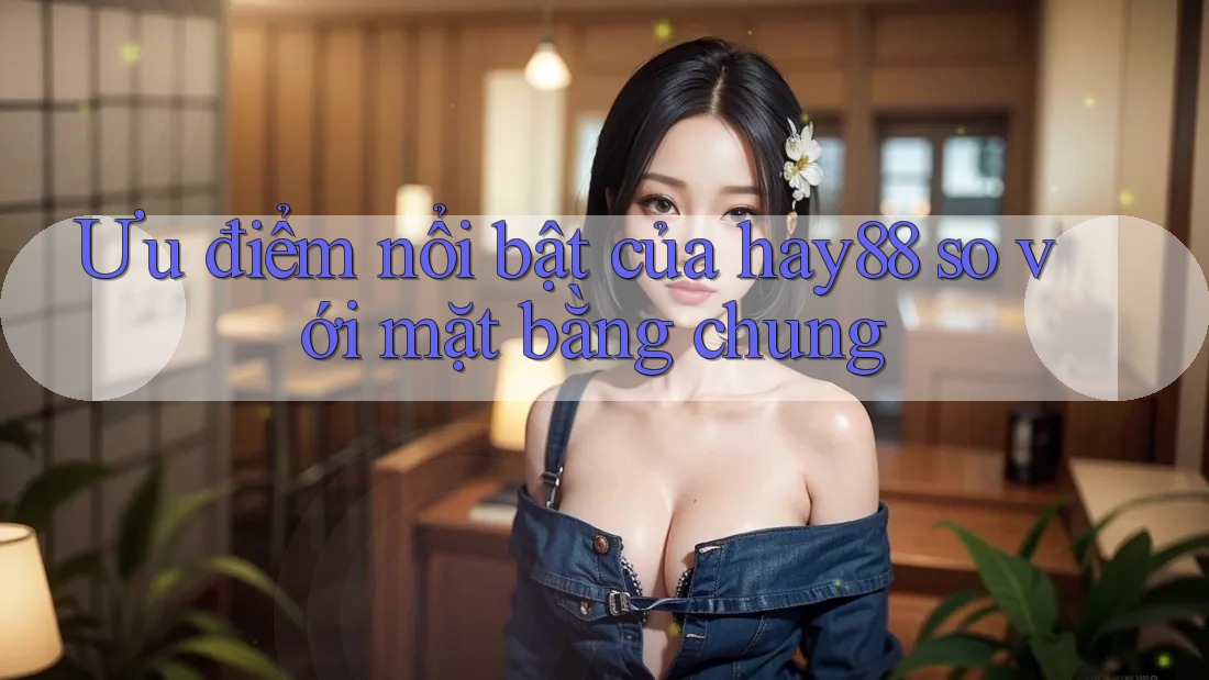 Ưu điểm nổi bật của hay88 so với mặt bằng chung