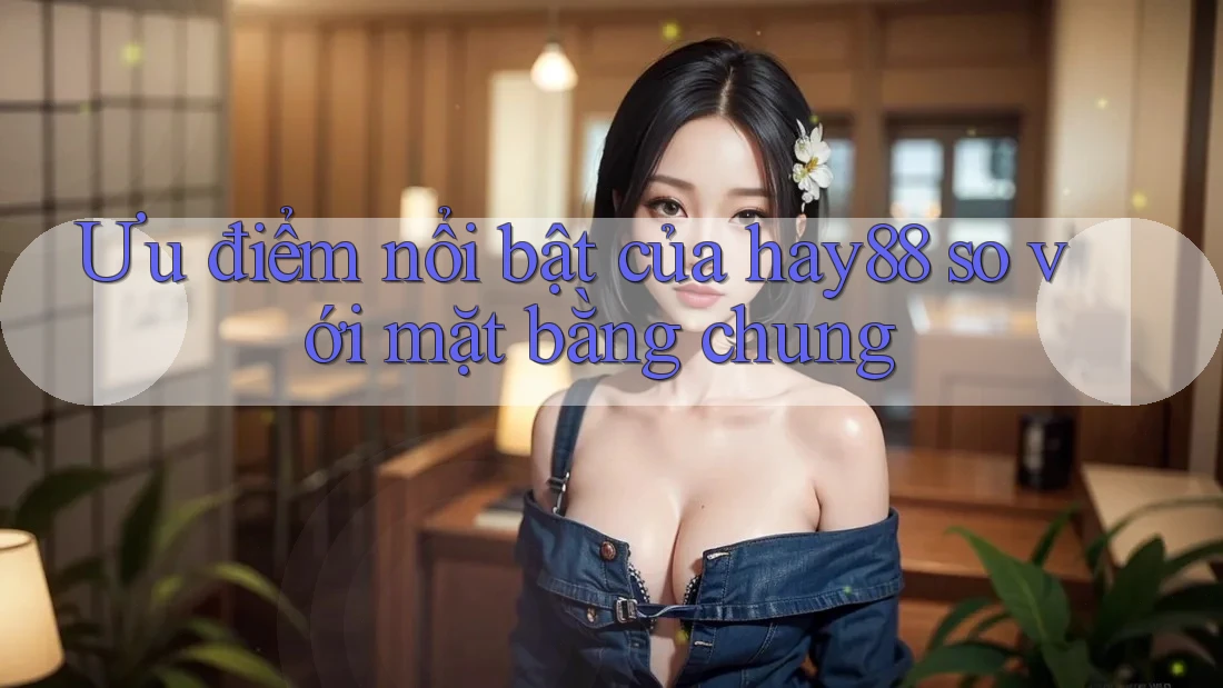 Ưu điểm nổi bật của hay88 so với mặt bằng chung Ưu điểm nổi bật của hay88 so với mặt bằng chung