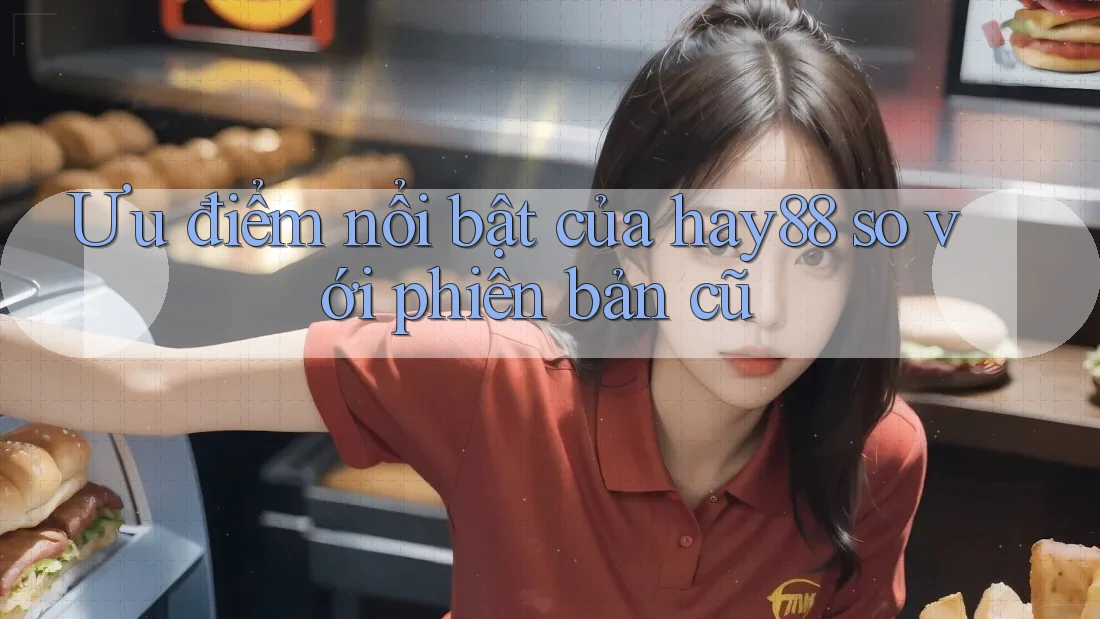 Ưu điểm nổi bật của hay88 so với phiên bản cũ