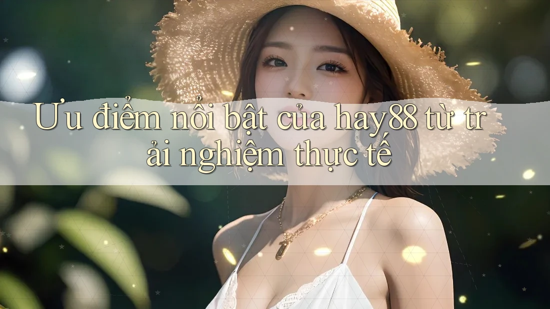 Ưu điểm nổi bật của hay88 từ trải nghiệm thực tế Ưu điểm nổi bật của hay88 từ trải nghiệm thực tế
