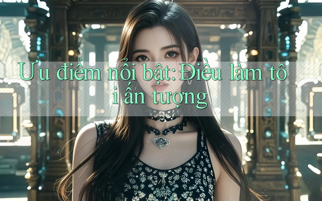 Ưu điểm nổi bật: Điều làm tôi ấn tượng Ưu điểm nổi bật: Điều làm tôi ấn tượng