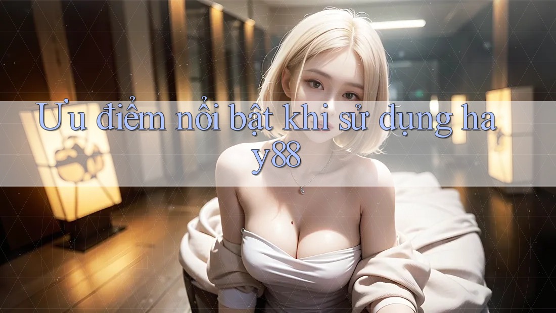 Ưu điểm nổi bật khi sử dụng hay88 Ưu điểm nổi bật khi sử dụng hay88