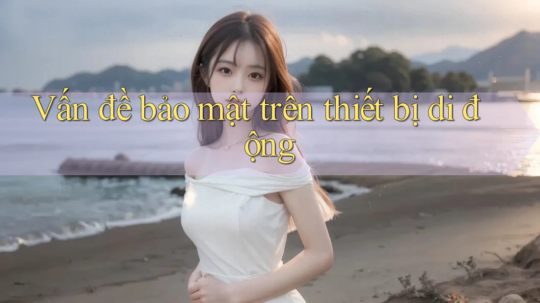 Vấn đề bảo mật trên thiết bị di động Vấn đề bảo mật trên thiết bị di động