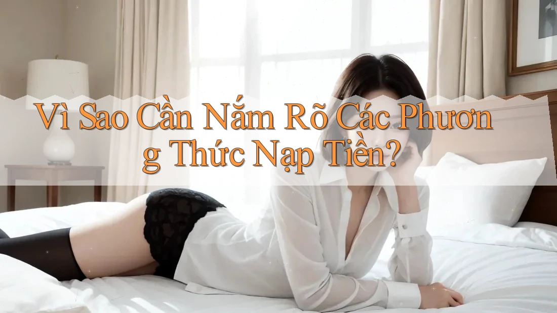 Vì Sao Cần Nắm Rõ Các Phương Thức Nạp Tiền?