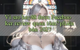 Vì sao hay88 được Facebooker review quan tâm phiên bản 2027