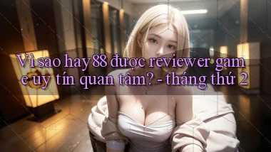 Vì sao hay88 được reviewer game uy tín quan tâm   tháng thứ 2
