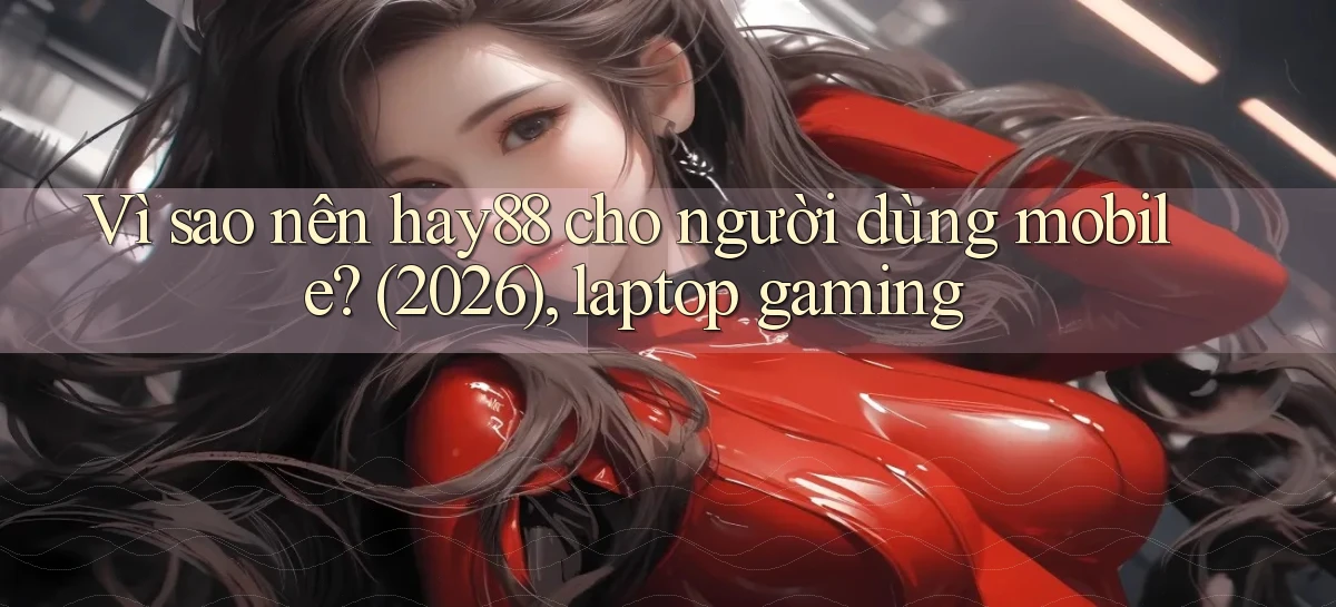 Vì sao nên hay88 cho người dùng mobile (2026), laptop gaming