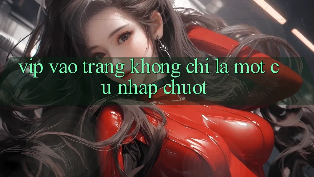 “Vip Vào Trang” Không Chỉ Là Một Cú Nhấp Chuột “Vip Vào Trang” Không Chỉ Là Một Cú Nhấp Chuột