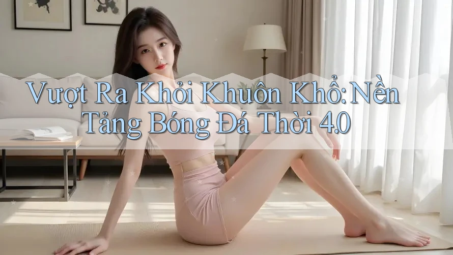 Vượt Ra Khỏi Khuôn Khổ: Nền Tảng Bóng Đá Thời 4. 0